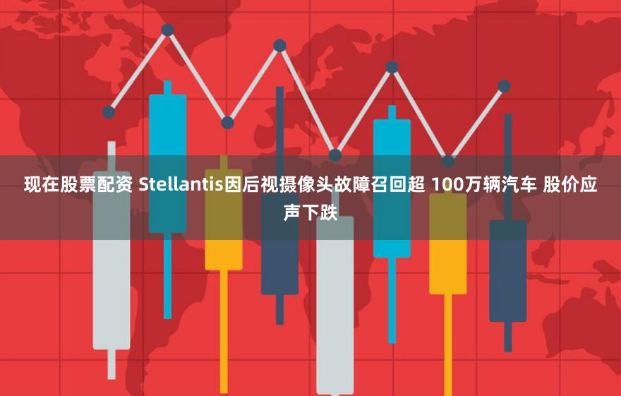 现在股票配资 Stellantis因后视摄像头故障召回超 100万辆汽车 股价应声下跌