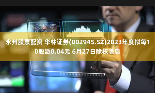 永州股票配资 华林证券(002945.SZ)2023年度拟每10股派0.04元 6月27日除权除息