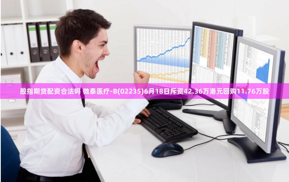 股指期货配资合法吗 微泰医疗-B(02235)6月18日斥资42.36万港元回购11.76万股