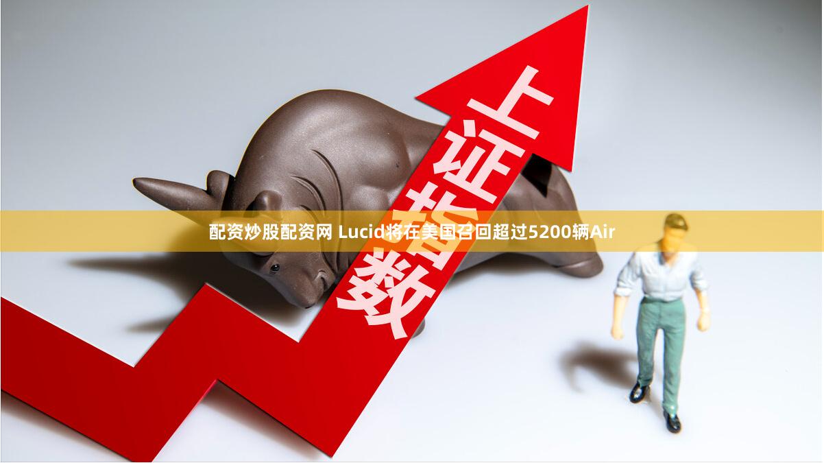 配资炒股配资网 Lucid将在美国召回超过5200辆Air