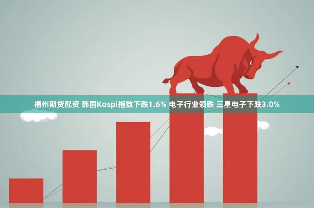 福州期货配资 韩国Kospi指数下跌1.6% 电子行业领跌 三星电子下跌3.0%