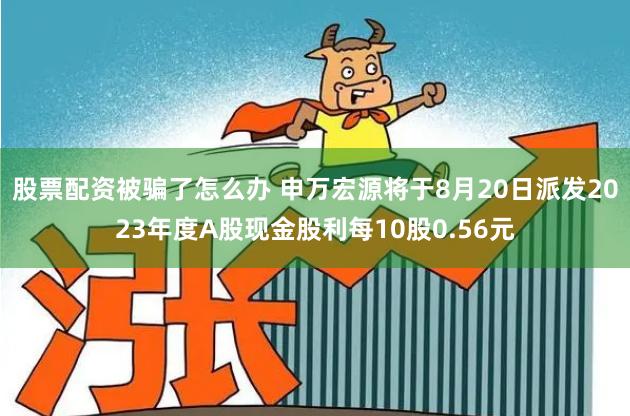 股票配资被骗了怎么办 申万宏源将于8月20日派发2023年度A股现金股利每10股0.56元