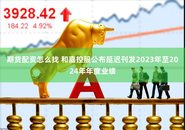 期货配资怎么找 和嘉控股公布延迟刊发2023年至2024年年度业绩