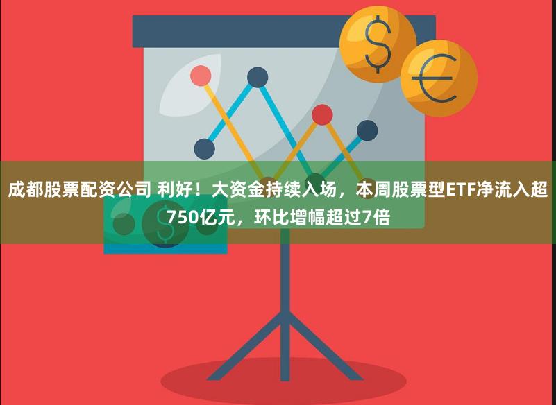 成都股票配资公司 利好！大资金持续入场，本周股票型ETF净流入超750亿元，环比增幅超过7倍