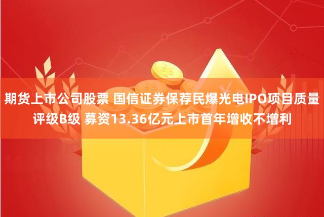 期货上市公司股票 国信证券保荐民爆光电IPO项目质量评级B级 募资13.36亿元上市首年增收不增利