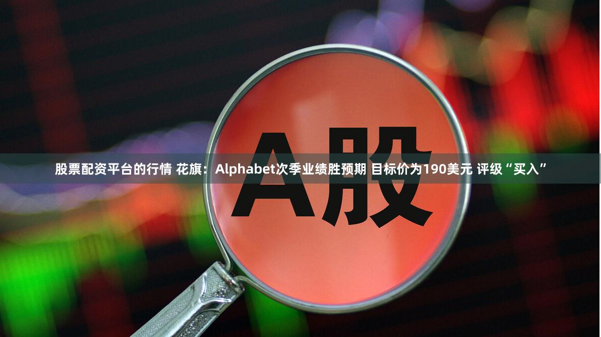 股票配资平台的行情 花旗：Alphabet次季业绩胜预期 目标价为190美元 评级“买入”