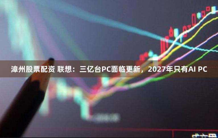 漳州股票配资 联想：三亿台PC面临更新，2027年只有AI PC