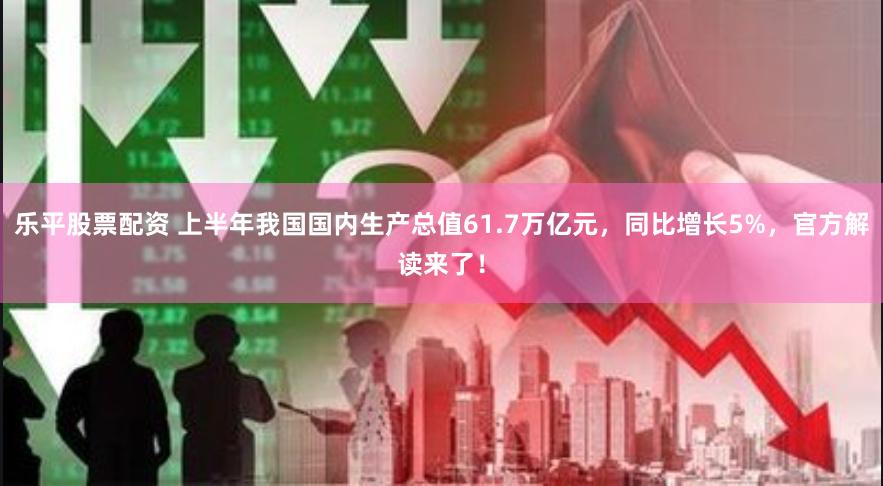 乐平股票配资 上半年我国国内生产总值61.7万亿元，同比增长5%，官方解读来了！