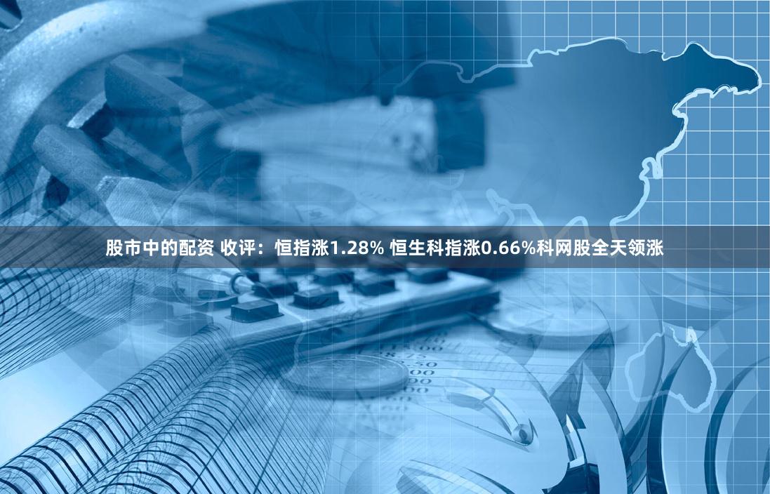 股市中的配资 收评：恒指涨1.28% 恒生科指涨0.66%科网股全天领涨