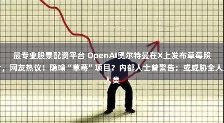 最专业股票配资平台 OpenAI奥尔特曼在X上发布草莓照片，网友热议！隐喻“草莓”项目？内部人士曾警告：或威胁全人类