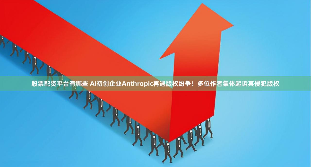 股票配资平台有哪些 AI初创企业Anthropic再遇版权纷争！多位作者集体起诉其侵犯版权