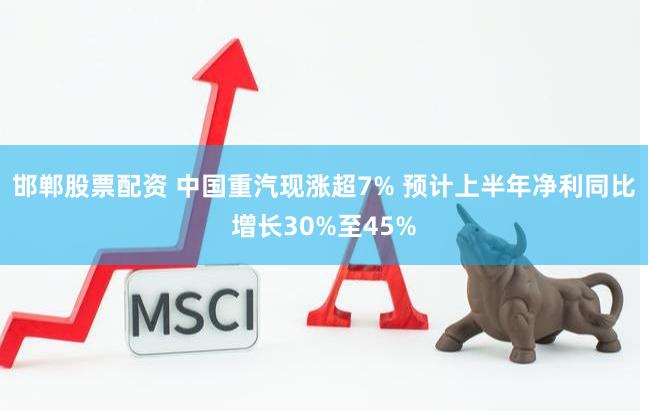 邯郸股票配资 中国重汽现涨超7% 预计上半年净利同比增长30%至45%