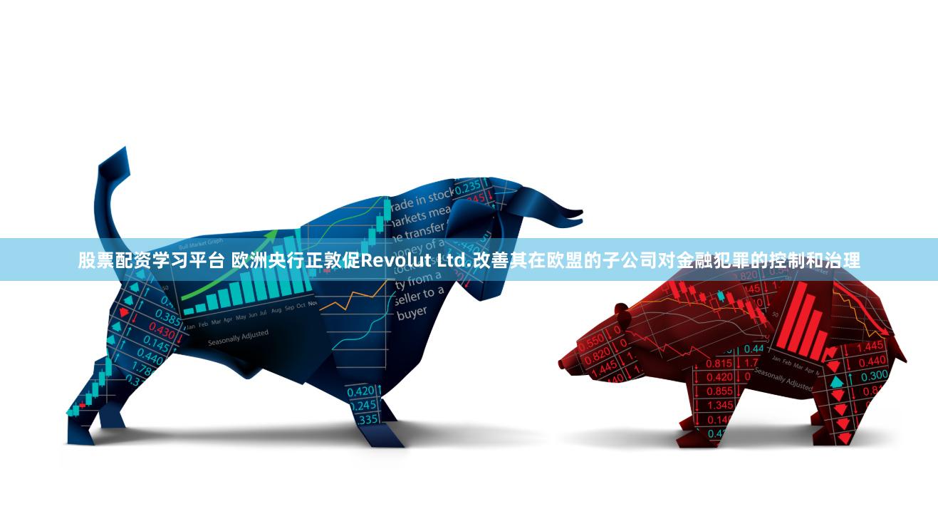 股票配资学习平台 欧洲央行正敦促Revolut Ltd.改善其在欧盟的子公司对金融犯罪的控制和治理