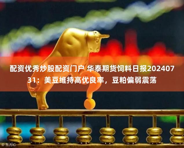 配资优秀炒股配资门户 华泰期货饲料日报20240731：美豆维持高优良率，豆粕偏弱震荡