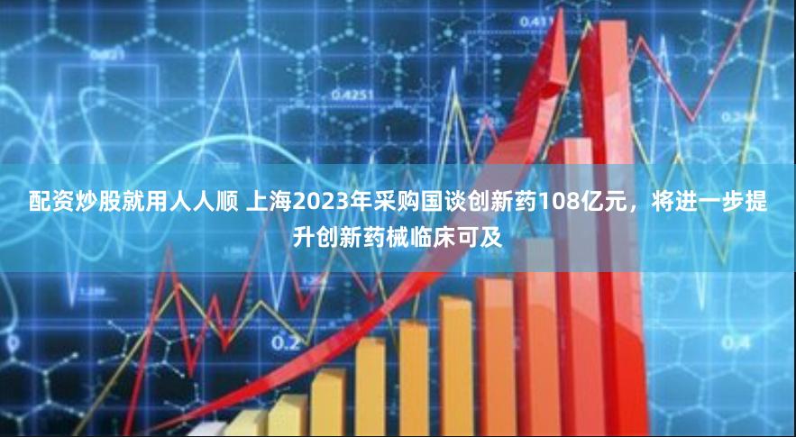 配资炒股就用人人顺 上海2023年采购国谈创新药108亿元，将进一步提升创新药械临床可及