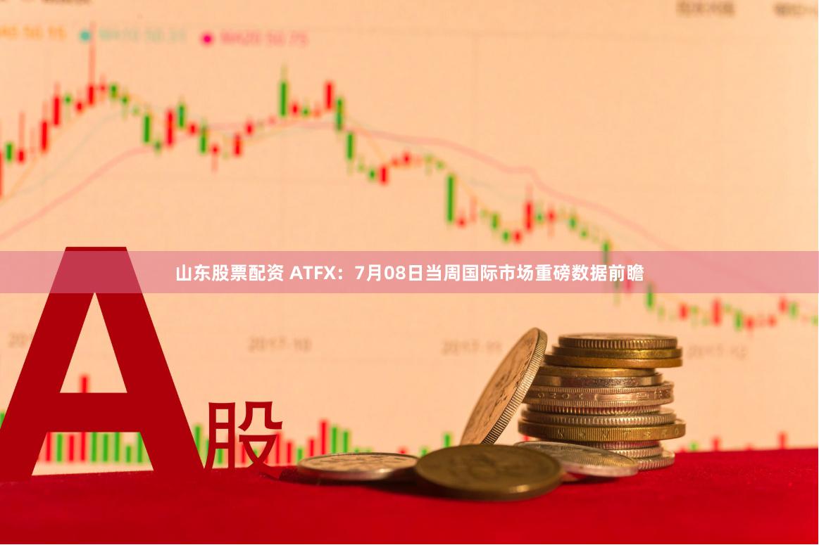 山东股票配资 ATFX：7月08日当周国际市场重磅数据前瞻