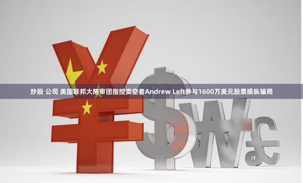 炒股 公司 美国联邦大陪审团指控卖空者Andrew Left参与1600万美元股票操纵骗局