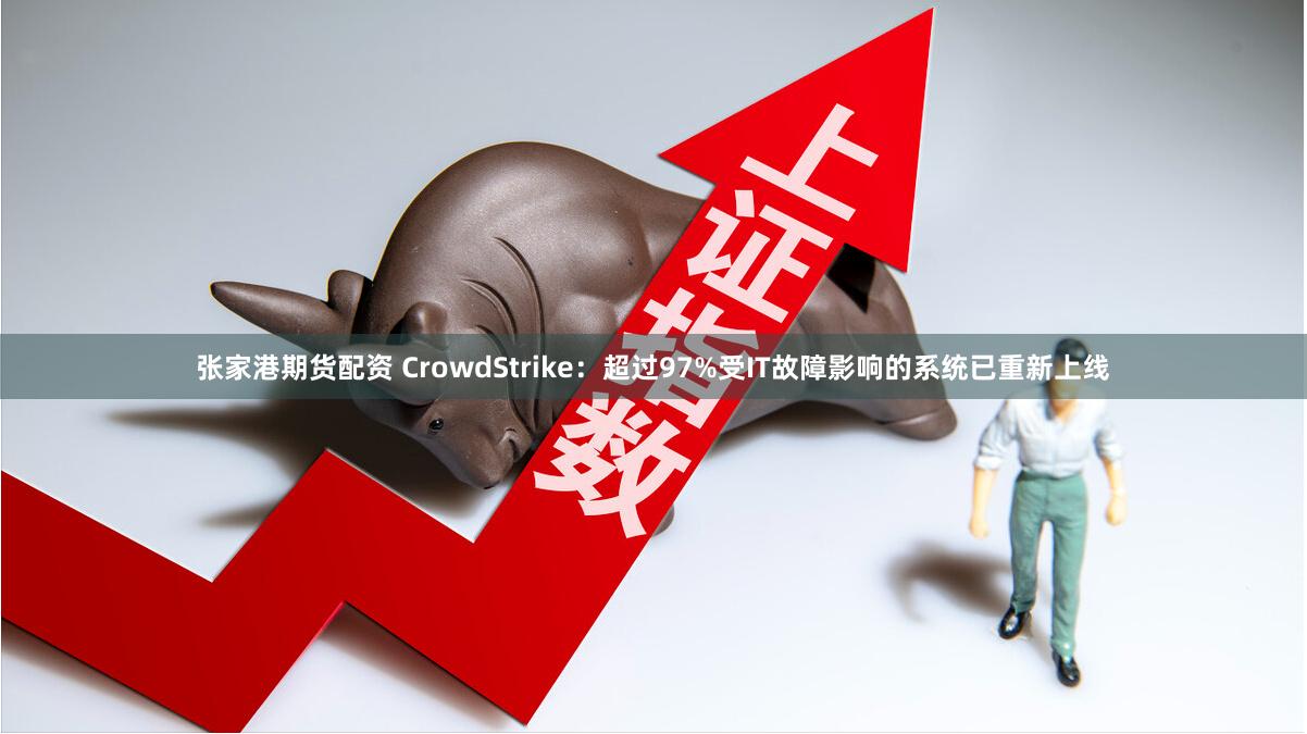 张家港期货配资 CrowdStrike：超过97%受IT故障影响的系统已重新上线