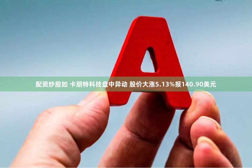 配资炒股如 卡朋特科技盘中异动 股价大涨5.13%报140.90美元