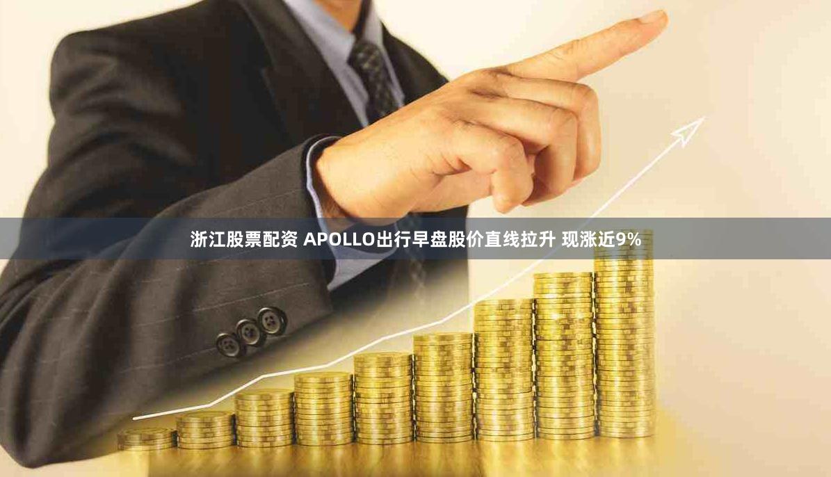 浙江股票配资 APOLLO出行早盘股价直线拉升 现涨近9%