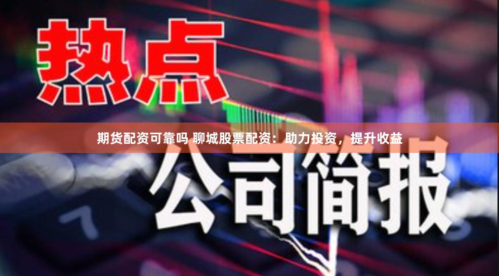 期货配资可靠吗 聊城股票配资：助力投资，提升收益