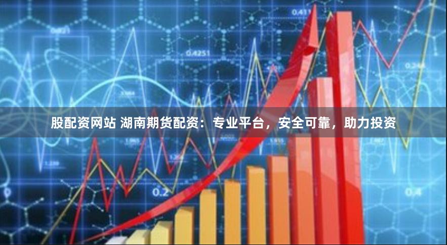 股配资网站 湖南期货配资：专业平台，安全可靠，助力投资