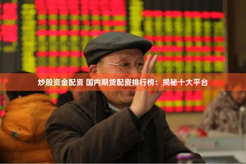 炒股资金配资 国内期货配资排行榜：揭秘十大平台