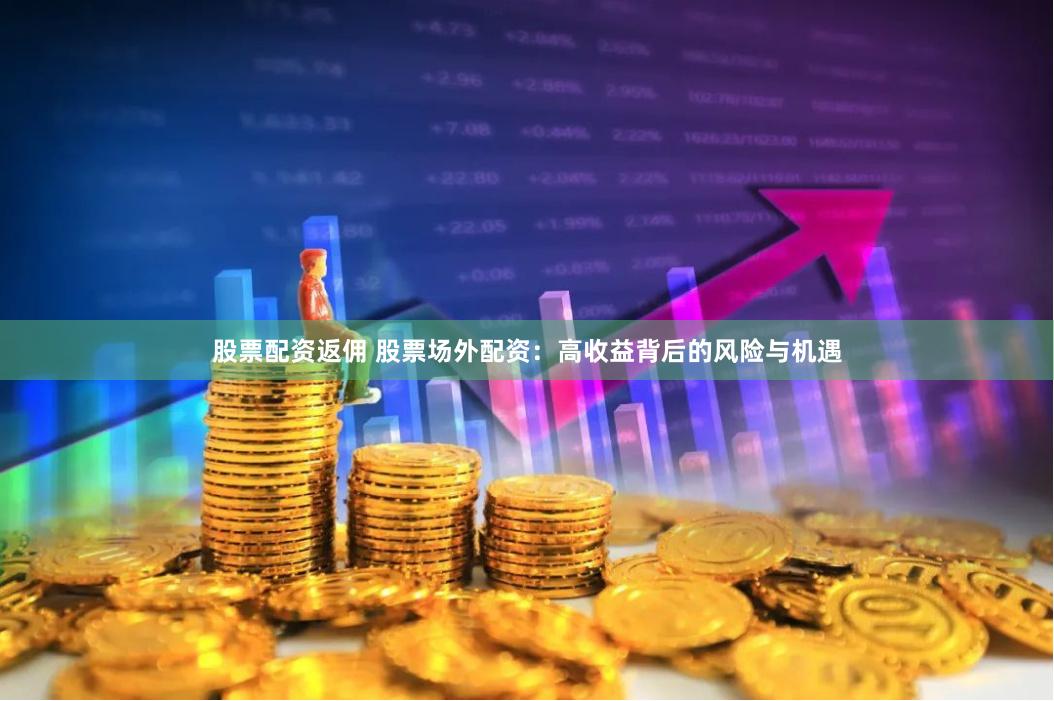 股票配资返佣 股票场外配资：高收益背后的风险与机遇