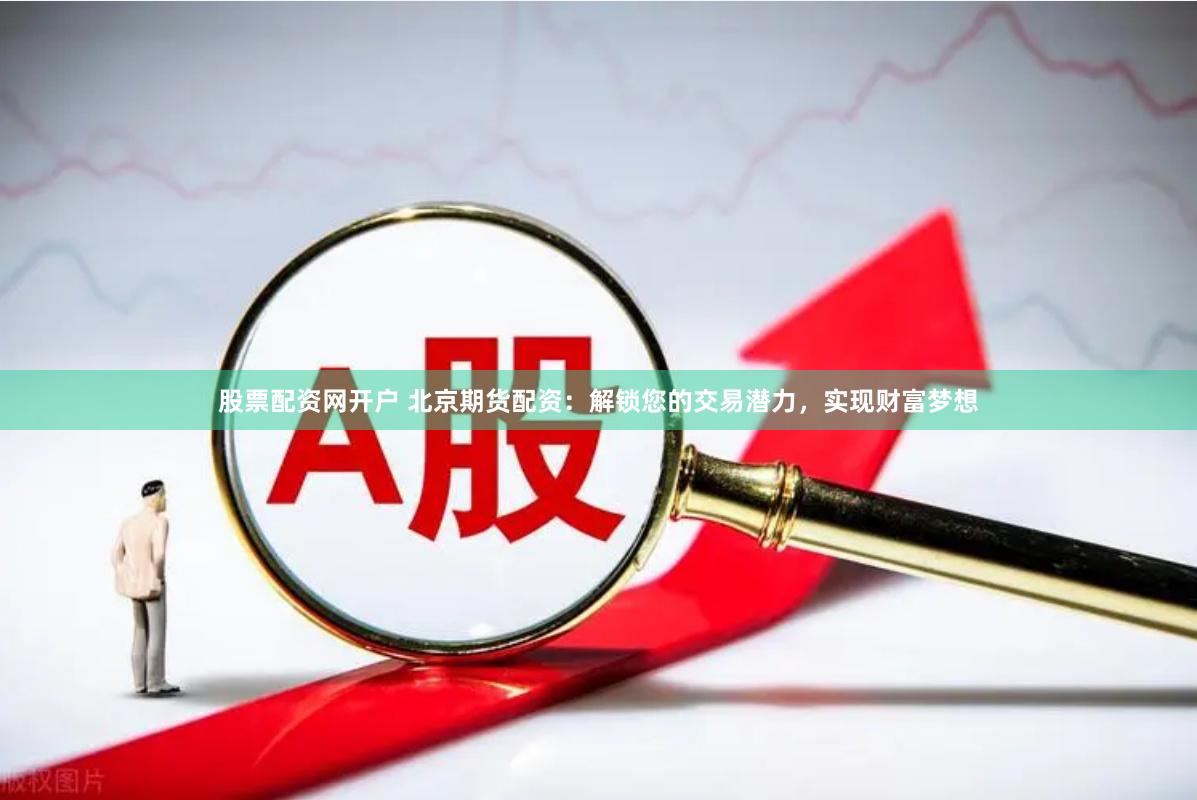 股票配资网开户 北京期货配资：解锁您的交易潜力，实现财富梦想