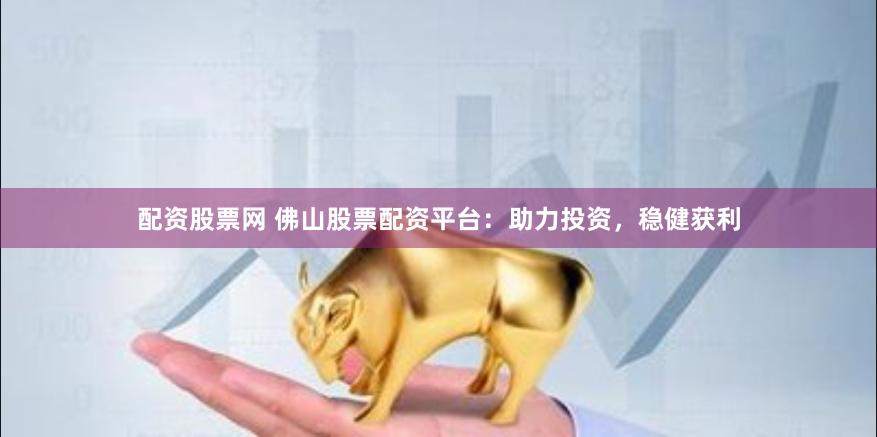 配资股票网 佛山股票配资平台：助力投资，稳健获利