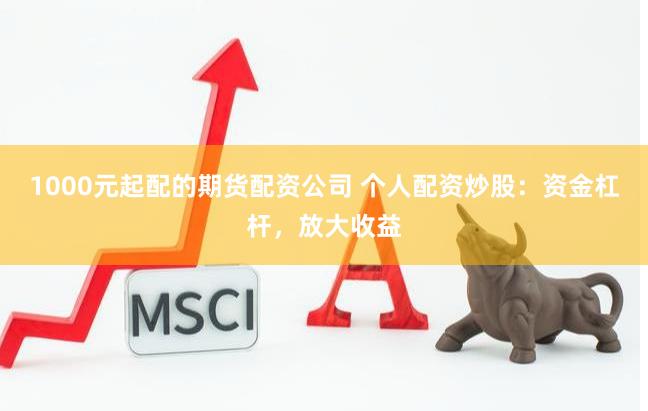 1000元起配的期货配资公司 个人配资炒股：资金杠杆，放大收益