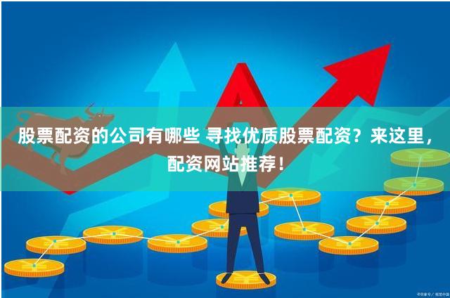 股票配资的公司有哪些 寻找优质股票配资？来这里，配资网站推荐！