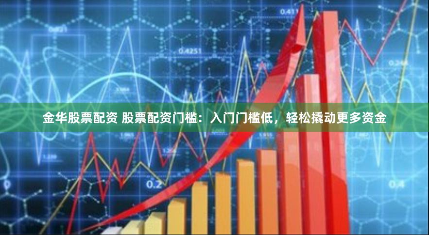 金华股票配资 股票配资门槛：入门门槛低，轻松撬动更多资金