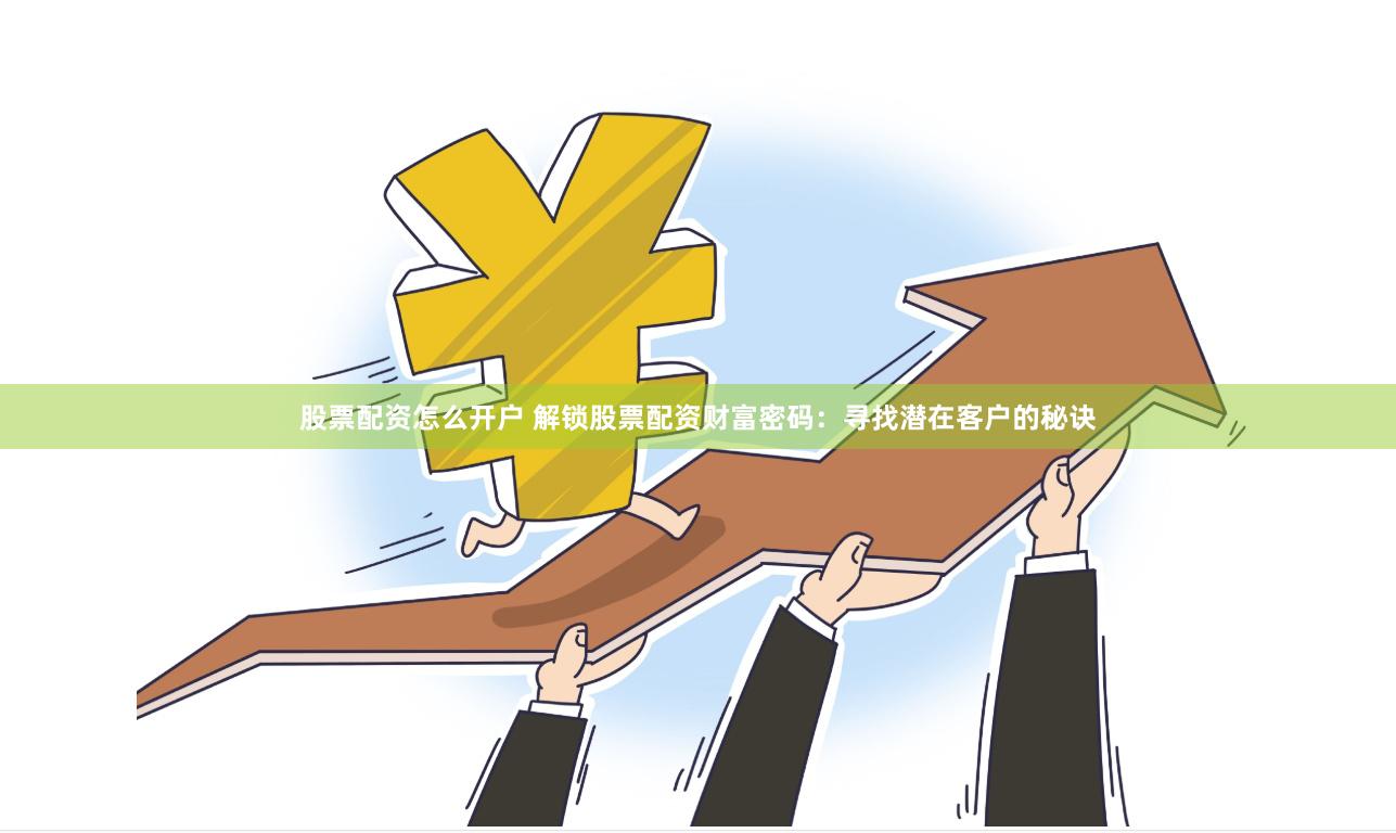 股票配资怎么开户 解锁股票配资财富密码：寻找潜在客户的秘诀
