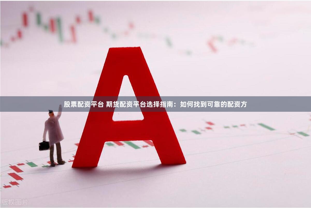 股票配资平台 期货配资平台选择指南：如何找到可靠的配资方