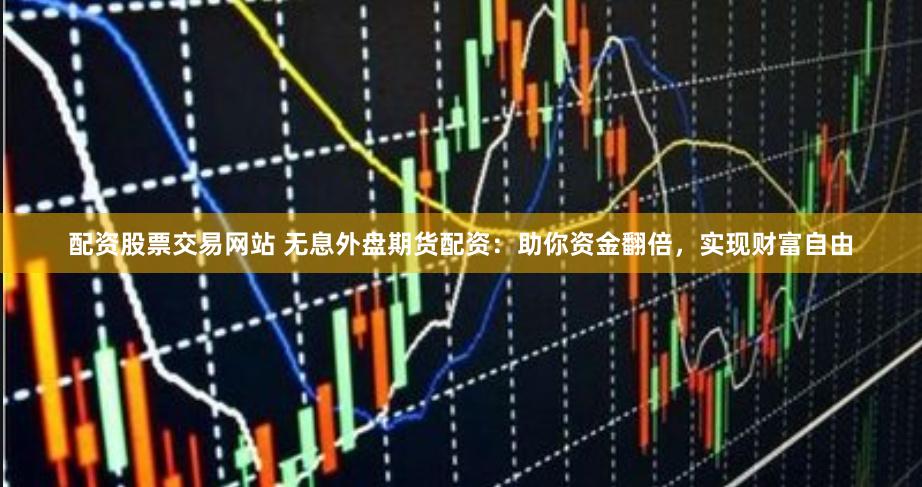 配资股票交易网站 无息外盘期货配资：助你资金翻倍，实现财富自由