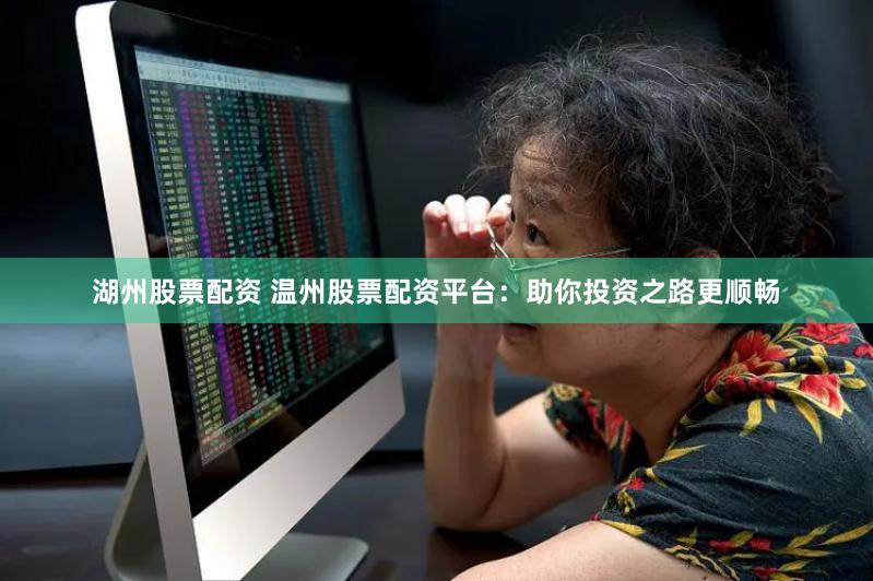 湖州股票配资 温州股票配资平台：助你投资之路更顺畅