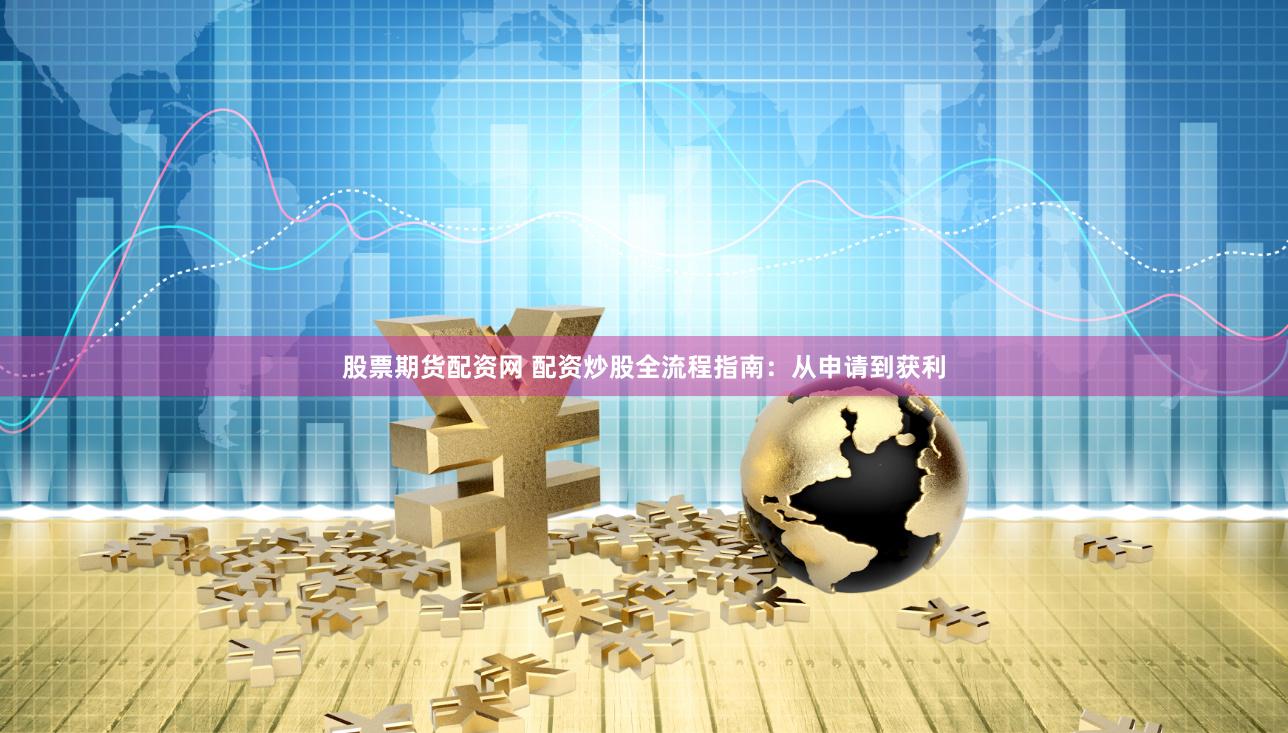 股票期货配资网 配资炒股全流程指南：从申请到获利