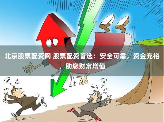 北京股票配资网 股票配资首选：安全可靠，资金充裕，助您财富增值