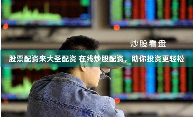 股票配资来大圣配资 在线炒股配资，助你投资更轻松