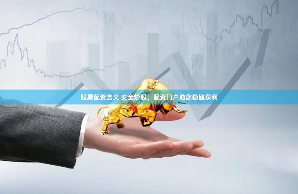 股票配资含义 安全炒股，配资门户助您稳健获利