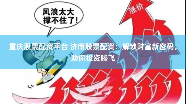 重庆股票配资平台 济南股票配资：解锁财富新密码，助你投资腾飞