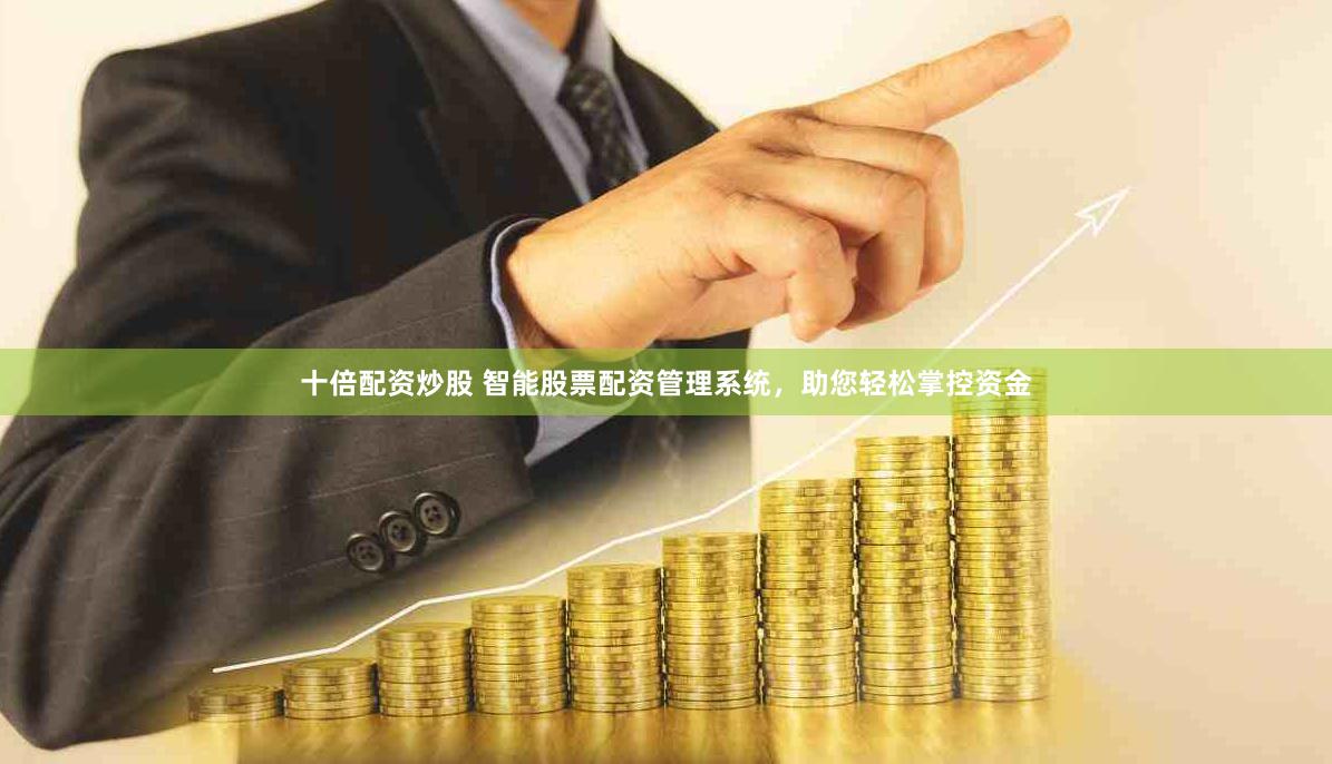 十倍配资炒股 智能股票配资管理系统，助您轻松掌控资金