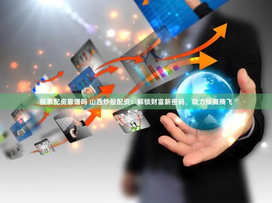 股票配资靠谱吗 山西炒股配资：解锁财富新密码，助力投资腾飞