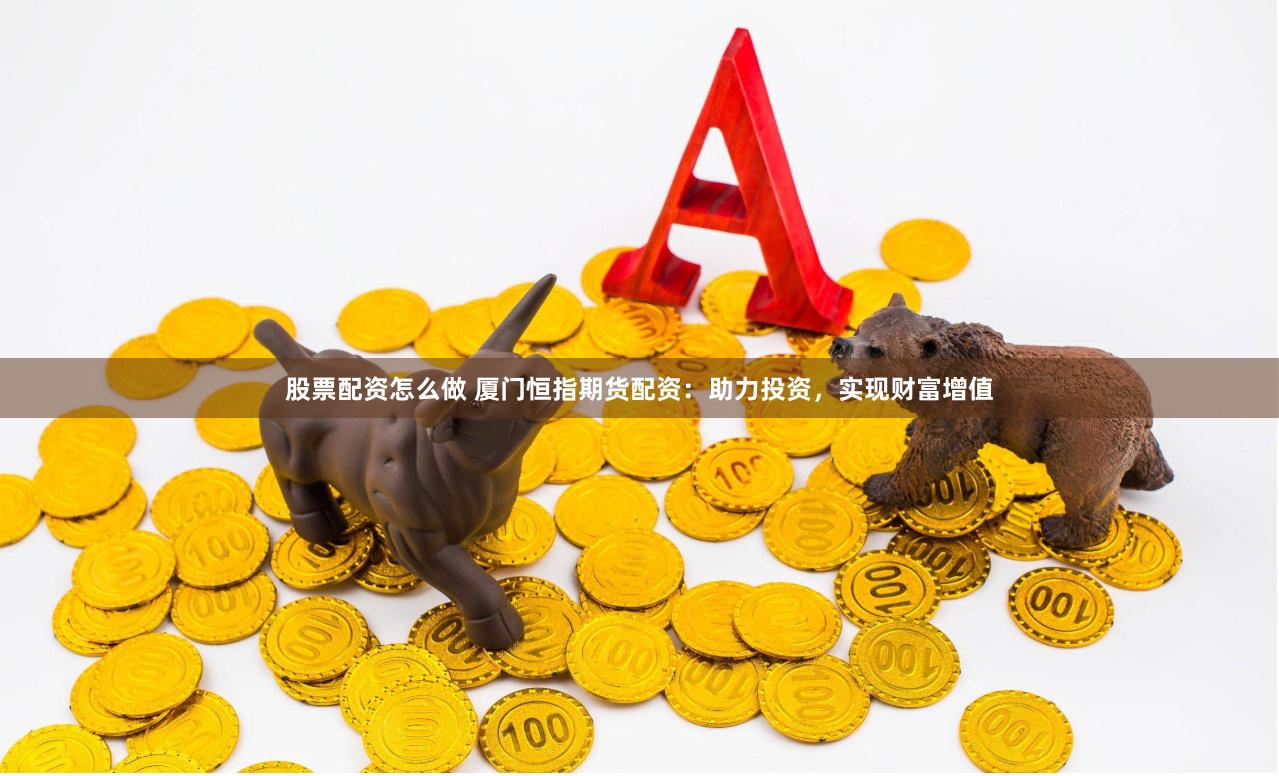 股票配资怎么做 厦门恒指期货配资：助力投资，实现财富增值