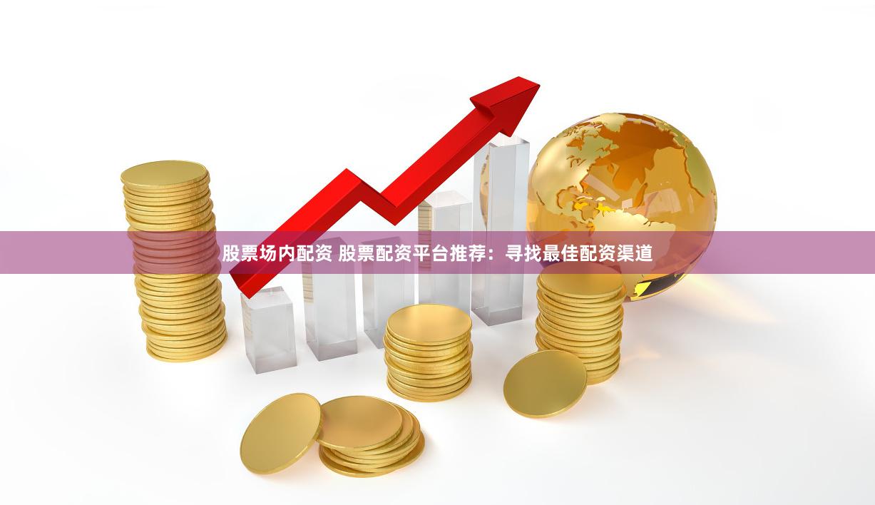 股票场内配资 股票配资平台推荐：寻找最佳配资渠道