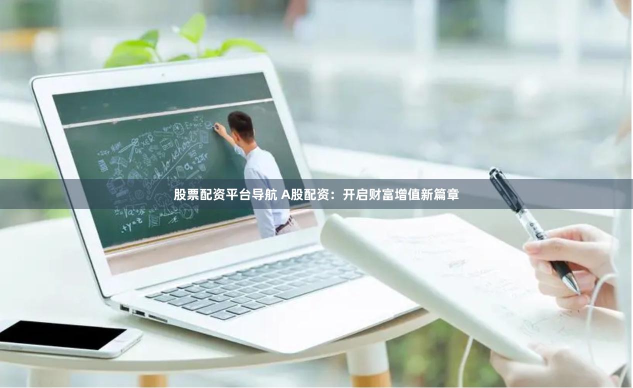 股票配资平台导航 A股配资：开启财富增值新篇章