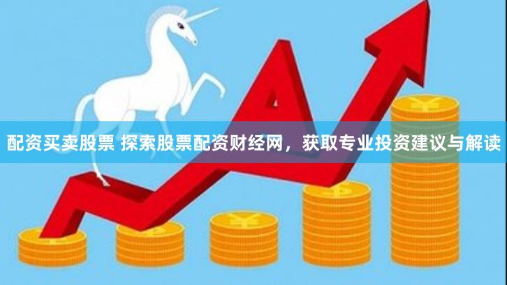 配资买卖股票 探索股票配资财经网，获取专业投资建议与解读