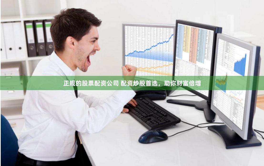 正规的股票配资公司 配资炒股首选，助你财富倍增