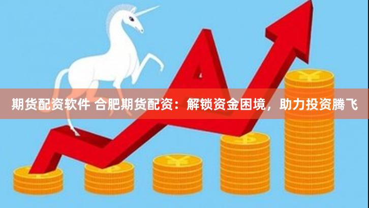 期货配资软件 合肥期货配资：解锁资金困境，助力投资腾飞